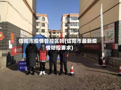 信阳市疫情管控区吗(信阳市最新疫情防控要求)-第1张图片