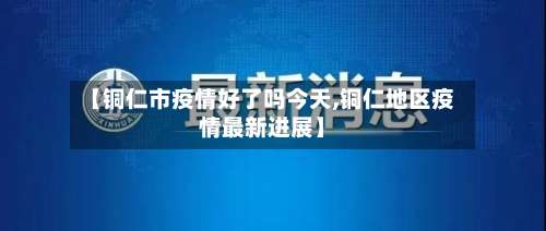 【铜仁市疫情好了吗今天,铜仁地区疫情最新进展】-第1张图片