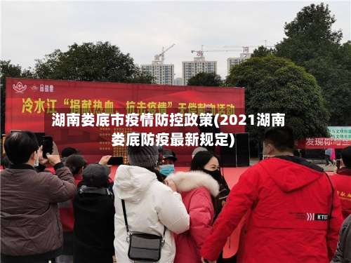 湖南娄底市疫情防控政策(2021湖南娄底防疫最新规定)-第1张图片