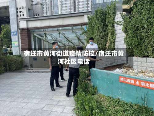 宿迁市黄河街道疫情防控/宿迁市黄河社区电话-第2张图片