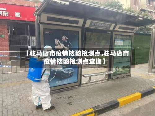 【驻马店市疫情核酸检测点,驻马店市疫情核酸检测点查询】-第1张图片