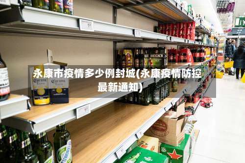 永康市疫情多少例封城(永康疫情防控最新通知)-第1张图片