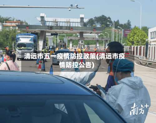 清远市五一疫情防控政策(清远市疫情防控公告)-第2张图片