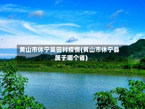 黄山市休宁吴田村疫情(黄山市休宁县属于哪个省)-第2张图片