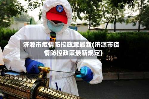济源市疫情防控政策最新(济源市疫情防控政策最新规定)-第1张图片