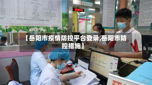 【岳阳市疫情防控平台登录,岳阳市防控措施】-第1张图片