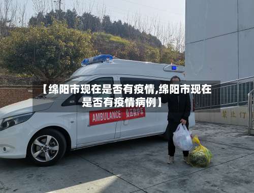 【绵阳市现在是否有疫情,绵阳市现在是否有疫情病例】-第1张图片