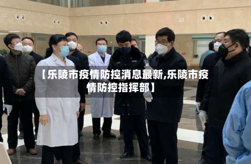 【乐陵市疫情防控消息最新,乐陵市疫情防控指挥部】-第1张图片