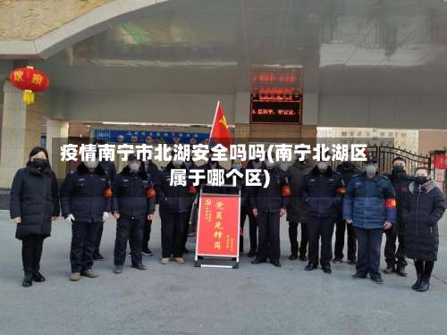 疫情南宁市北湖安全吗吗(南宁北湖区属于哪个区)-第1张图片