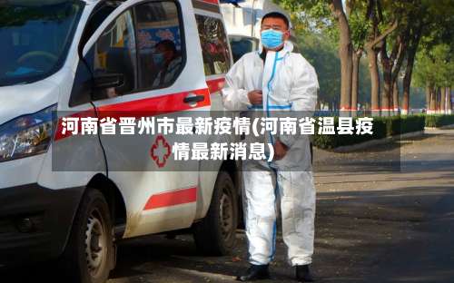 河南省晋州市最新疫情(河南省温县疫情最新消息)-第1张图片