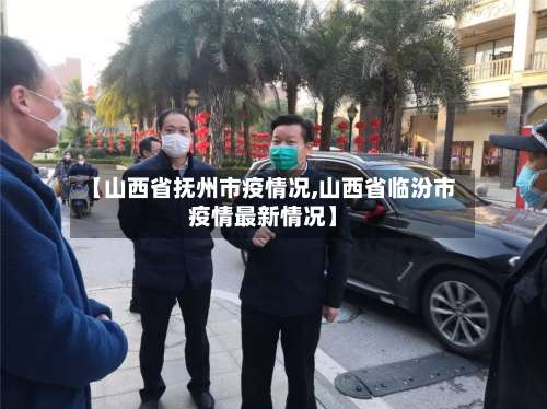 【山西省抚州市疫情况,山西省临汾市疫情最新情况】-第2张图片
