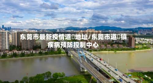 东莞市最新疫情道滘地址/东莞市道滘镇疾病预防控制中心-第1张图片