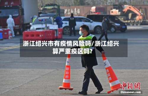 浙江绍兴市有疫情风险吗/浙江绍兴算严重疫区吗?-第1张图片