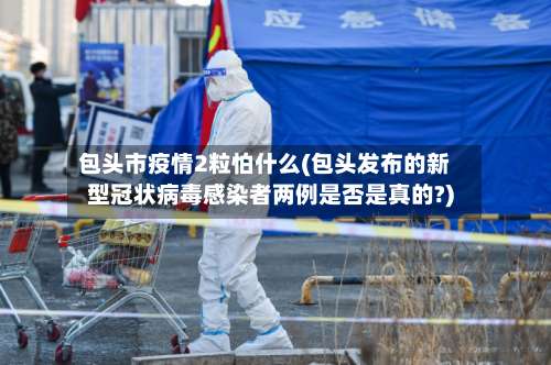 包头市疫情2粒怕什么(包头发布的新型冠状病毒感染者两例是否是真的?)-第1张图片