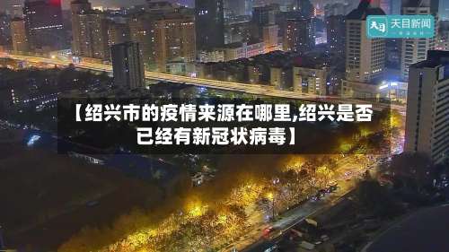 【绍兴市的疫情来源在哪里,绍兴是否已经有新冠状病毒】-第2张图片