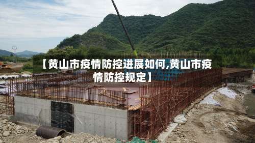 【黄山市疫情防控进展如何,黄山市疫情防控规定】-第1张图片