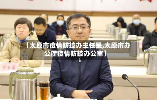 【太原市疫情防控办主任是,太原市办公厅疫情防控办公室】-第1张图片
