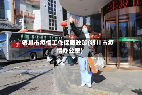 银川市疫情工作保障政策(银川市疫情办公室)-第3张图片