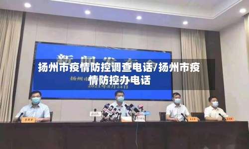 扬州市疫情防控调查电话/扬州市疫情防控办电话-第1张图片