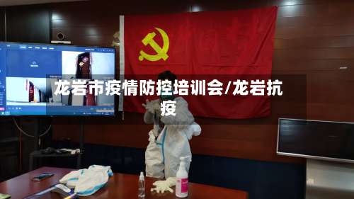 龙岩市疫情防控培训会/龙岩抗疫-第1张图片