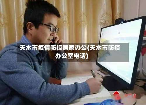 天水市疫情防控居家办公(天水市防疫办公室电话)-第1张图片