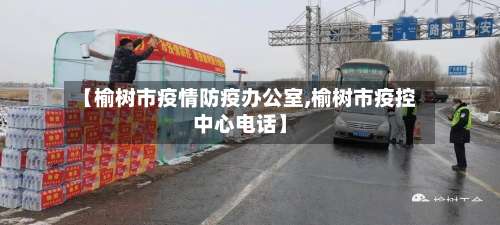 【榆树市疫情防疫办公室,榆树市疫控中心电话】-第1张图片