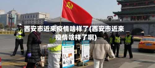 西安市近来疫情啥样了(西安市近来疫情啥样了啊)-第2张图片
