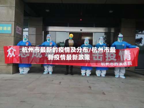 杭州市最新的疫情及分布/杭州市最新疫情最新政策-第1张图片