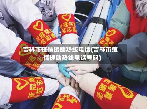 吉林市疫情援助热线电话(吉林市疫情援助热线电话号码)-第1张图片