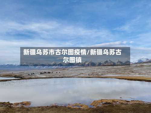 新疆乌苏市古尔图疫情/新疆乌苏古尔图镇-第1张图片