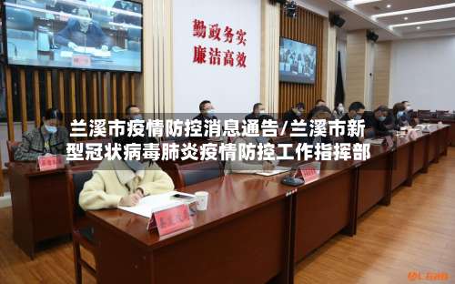 兰溪市疫情防控消息通告/兰溪市新型冠状病毒肺炎疫情防控工作指挥部-第1张图片