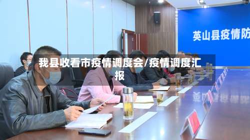 我县收看市疫情调度会/疫情调度汇报-第1张图片