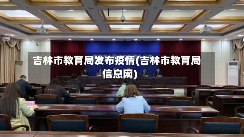 吉林市教育局发布疫情(吉林市教育局信息网)-第1张图片
