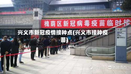 兴义市新冠疫情接种点(兴义市接种疫苗)-第1张图片