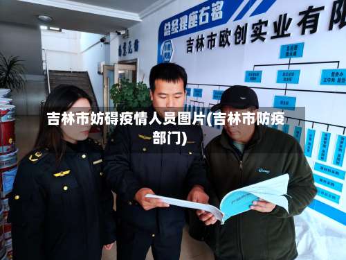 吉林市妨碍疫情人员图片(吉林市防疫部门)-第1张图片
