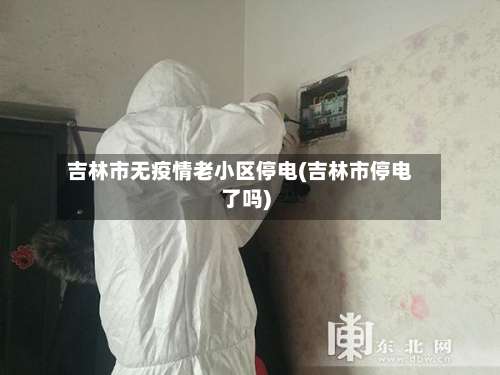 吉林市无疫情老小区停电(吉林市停电了吗)-第1张图片