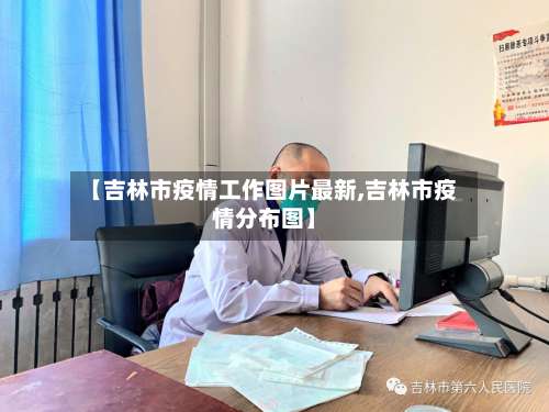 【吉林市疫情工作图片最新,吉林市疫情分布图】-第1张图片