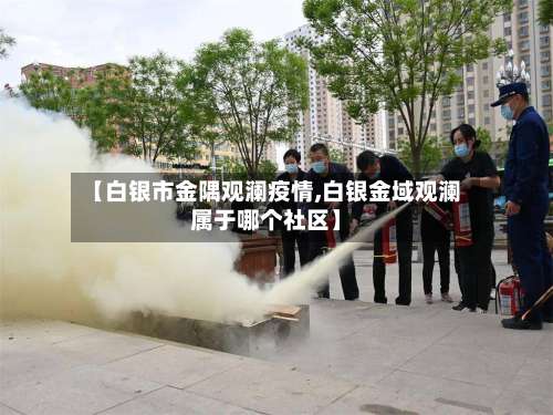【白银市金隅观澜疫情,白银金域观澜属于哪个社区】-第1张图片