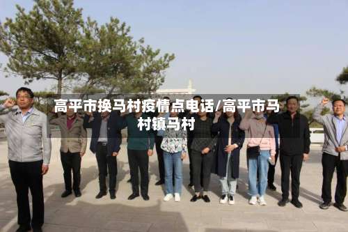 高平市换马村疫情点电话/高平市马村镇马村-第1张图片
