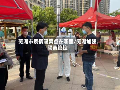 芜湖市疫情隔离点在哪里/芜湖加强隔离管控-第1张图片