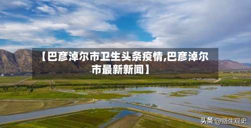 【巴彦淖尔市卫生头条疫情,巴彦淖尔市最新新闻】-第1张图片