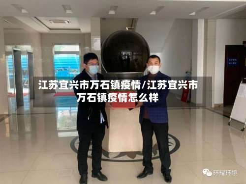 江苏宜兴市万石镇疫情/江苏宜兴市万石镇疫情怎么样-第1张图片