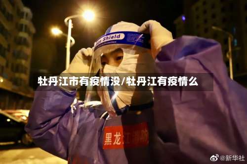 牡丹江市有疫情没/牡丹江有疫情么-第1张图片