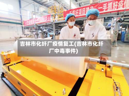 吉林市化纤厂疫情复工(吉林市化纤厂中毒事件)-第1张图片