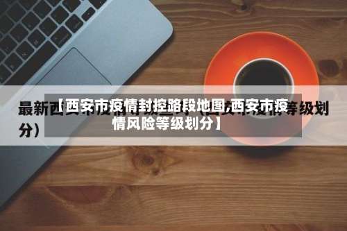 【西安市疫情封控路段地图,西安市疫情风险等级划分】-第1张图片