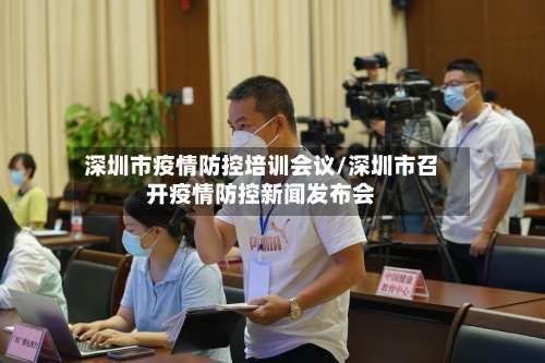 深圳市疫情防控培训会议/深圳市召开疫情防控新闻发布会-第1张图片