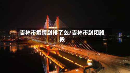 吉林市疫情封桥了么/吉林市封闭路段-第1张图片