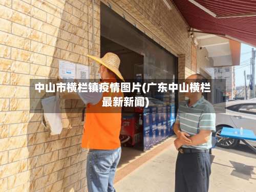 中山市横栏镇疫情图片(广东中山横栏最新新闻)-第1张图片