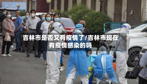 吉林市是否又有疫情了/吉林市现在有疫情感染的吗-第1张图片