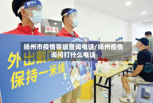 扬州市疫情等级查询电话/扬州疫情询问打什么电话-第3张图片